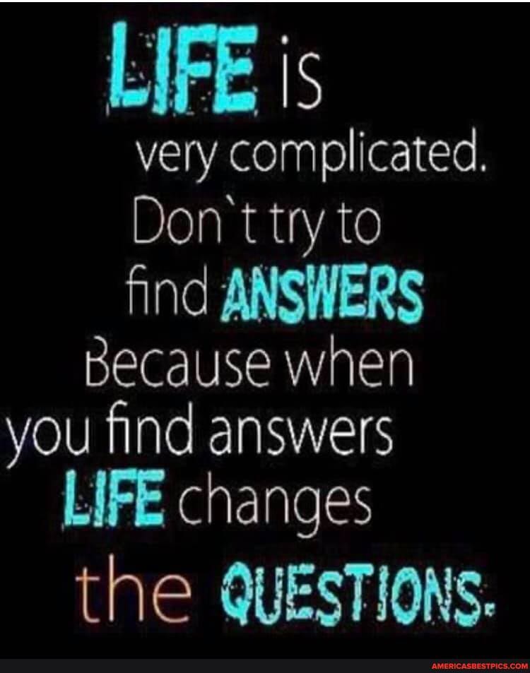 LIFE is very complicated.
Don't try to find ANSWERS Because when you find answers
LIFE changes
the QUESTIONS.