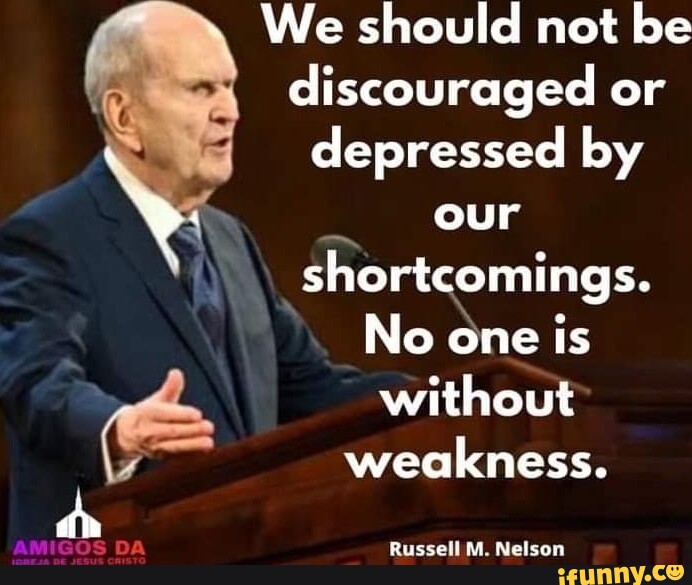 We should not be discouraged or depressed by our shortcomings. Noo one ...