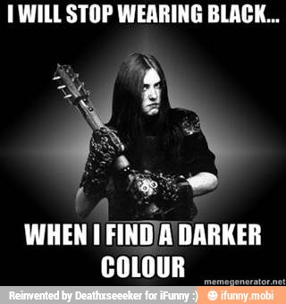 I WILL STOP WEARING BLACK...
WHEN 1 FIND/A DARKER
COLOUR