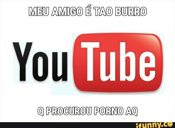 EU AMIGO É TAO
(o Tube
O PROCUROU PORNO