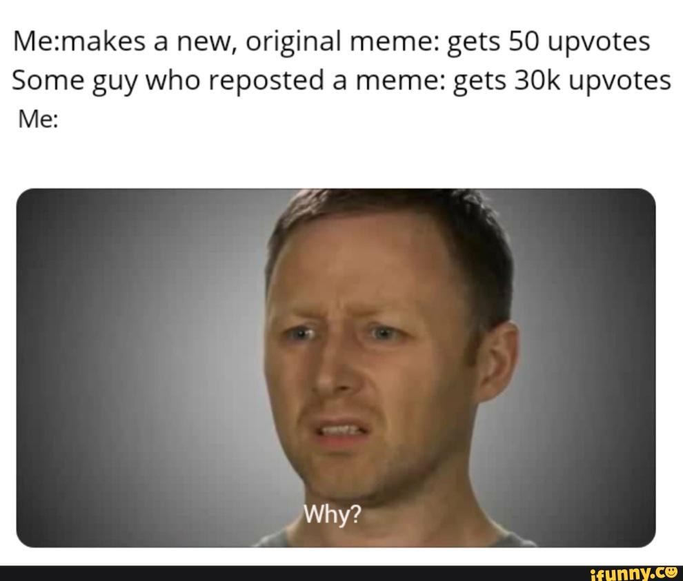 A new, original meme: gets 50 upvotes Some guy who reposted a meme ...