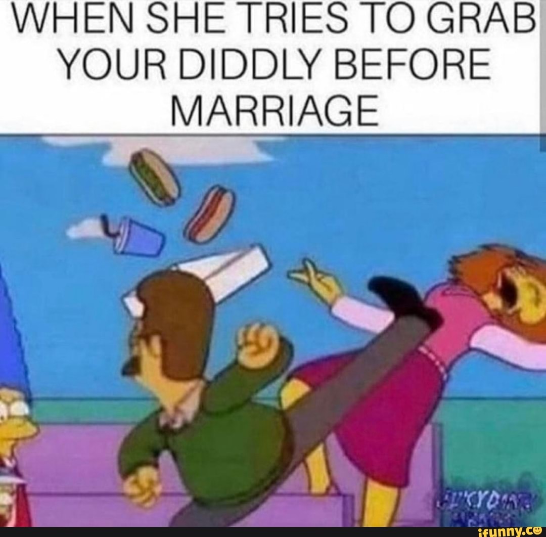 WHEN SHE TRIES TO GRAB:
YOUR DIDDLY BEFORE
MARRIAGE