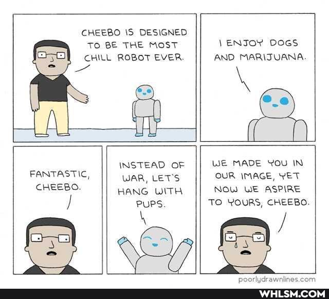 CHEEBO DESIGNED TO BE THE MOST CHILL ROBOT EVER
\ ENTOY DOGS AND MARITUANA.
INSTEAD OF II WE MADE You IN WAR, LET'S OUR IMAGE, YET FANTASTIC,
CHESS: HANG WITH NOW WE ASPIRE PUPS. TO YOURS, CHEEBO.
Cod =
