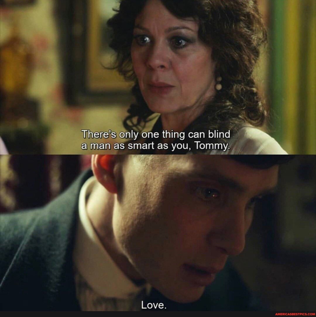 There's Only one thing can blind as smart as you, Tommy,