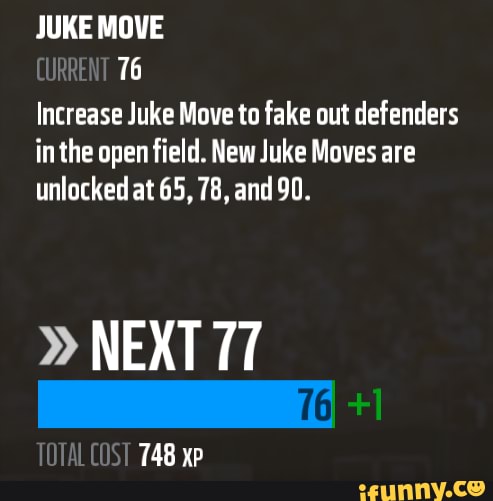 JUKE MOVE
16
Increase Juke Move to fake out defenders inthe open field. New Juke Moves are unlocked at 65, 78, and 90.
" NEXT 77
TAR
