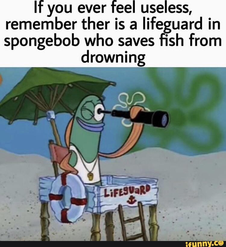 you ever feel useless,
remember ther is a
lifeguard in
spongebob who saves fish from
drowning