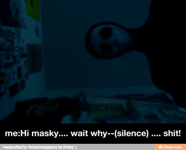 me:Hi masky.... wait why--(silence) .... shit!