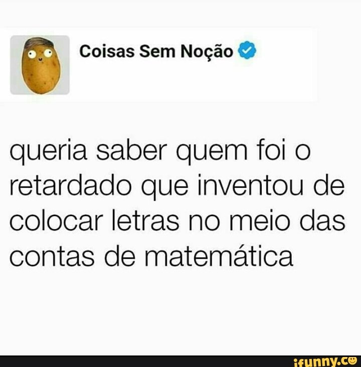 FP Coisas Sem Noção queria saber quem foi o
retardado que inventou de
colocar letras no meio das
contas de matemática
