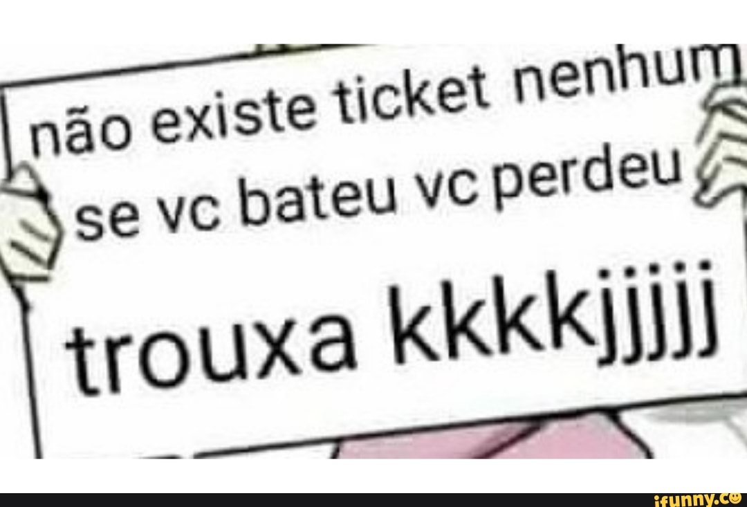 não existe ticket nenhu
se vc bateu VC perdeu
I trouxa kkkkijii)