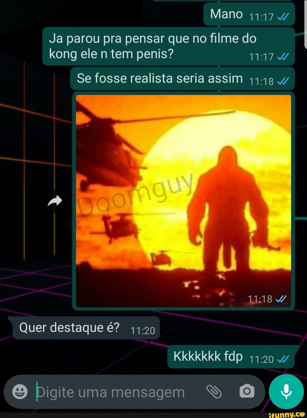 Mano 1117 4/
Ja parou pra pensar que no filme do kong ele n tem penis?
Se fosse realista seria assim
Quer destaque é?
Kkkkkkk fdp
Digite uma mensagem
Dig uma g