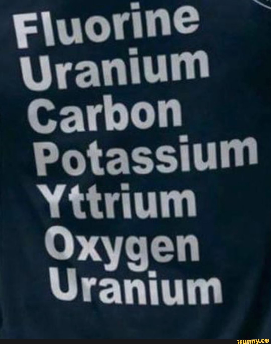 Fluorine Uranium Carbon Potassium Yttrium Oxygen Uranium iFunny