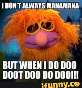 DONT ALWAYS MANAMANA
BUT WHEN DO
DOOT DO DOOM
