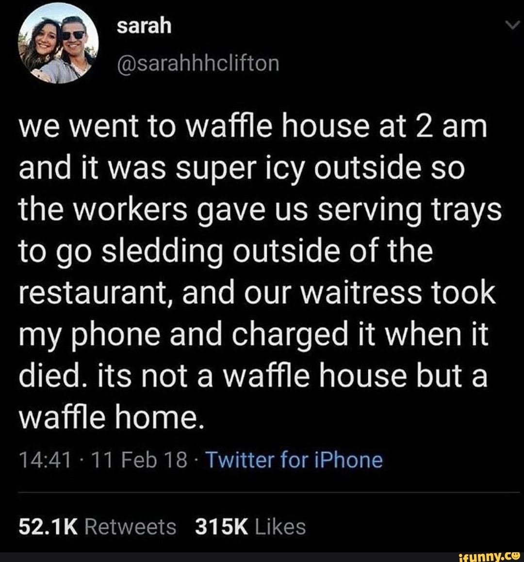 we went to waffle house at 2 am
and it was super icy outside so
the workers gave us serving trays
to go sledding outside of the
restaurant, and our waitress took
my phone and charged it when it
died. its not a waffle house but a
waffle home.
Twitter for iPhone