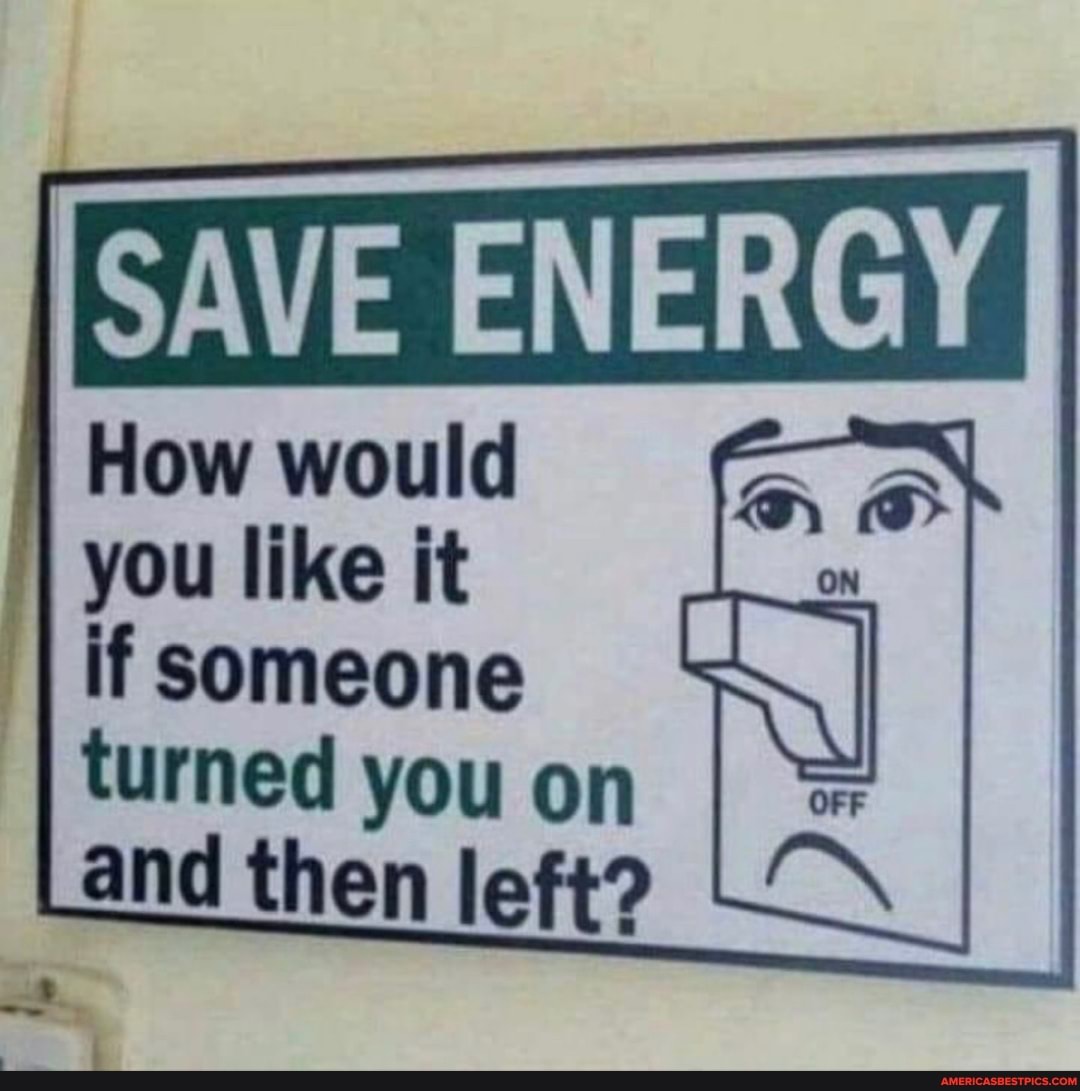 SAVE ENERGY
How would you like it
I if someone
turned you on and then left?