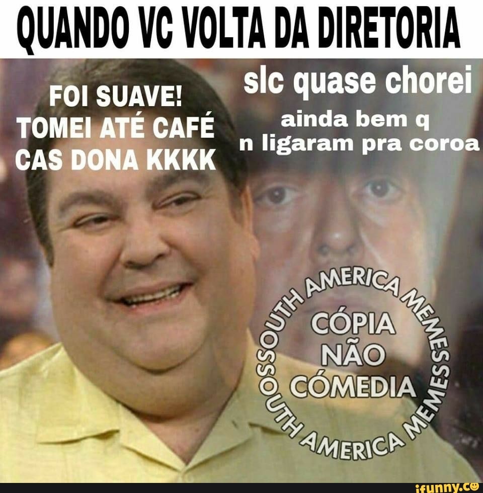 QUANDO VG VOLTA DA DIRETORIA
FOI SUAVE!
slc quase chorei
TOMEI, [2 CAFÉ ainda bem q
CCC n ligaram pra coroa
CAS