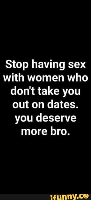 Stop Having Sex With Women Who Dont Take You Out On Dates You Deserve