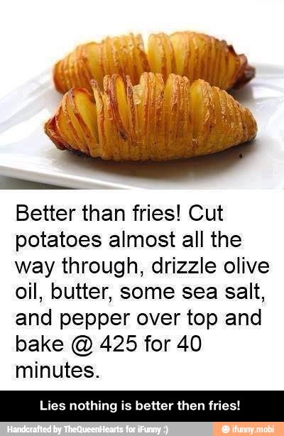 Better than fries! Cut
potatoes almost all the
way through, drizzle olive
oil, butter, some sea salt,
and pepper over top and
bake 425 for 40
minutes.
Lies nothing is better then fries! - Lies nothing is better then fries!