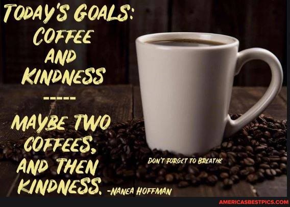 TODAY'S GOALS:
COFFEE AND KINONESS MAYBE TWO COFFEES,
AND THEN DON'T FORGET BREATHE
AZ