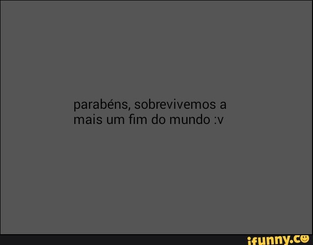 parabéns, sobrevivemos a
mais um
fim do mundo :v