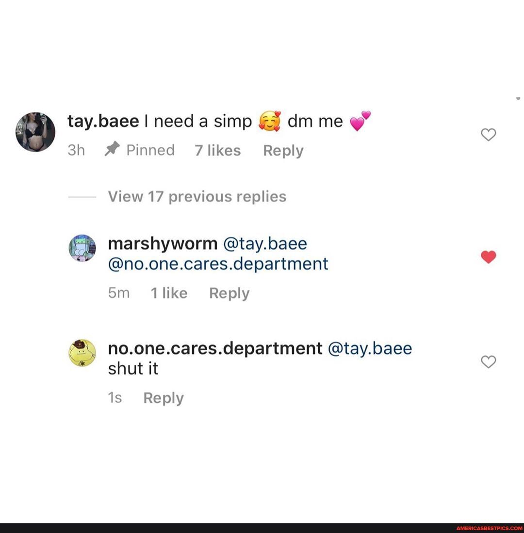 tay.loaee I need a simp dm me
Reply
Pinned 7 likes Reply
Reply
View 17 previous replies
marshyworm @tay.baee
@no.one.cares.clepartment
like Reply
SS no.one.cares. department @tay.baee shut it
is Reply