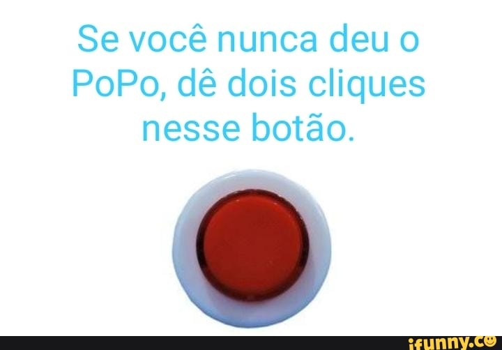 Se você nunca deu o
PoPo, dê dois cliques
nesse botão.