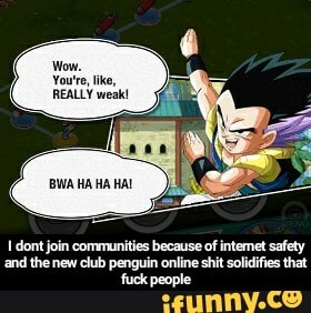 I dont join communities because of intemet safety
and the new club penguin online shit solidifies that
fuck people - I dont join communities because of internet safety and the new club penguin online shit solidifies that fuck people