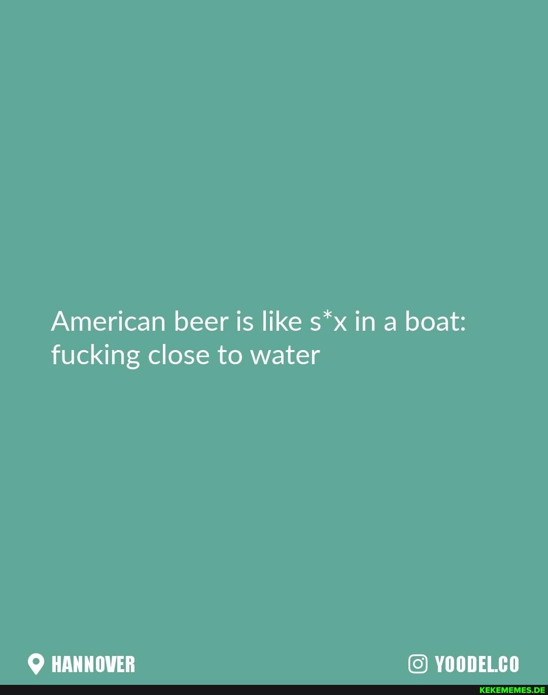 American beer is like s*x in a boat: fucking close to water
OVER YOODELCO