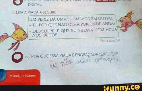 LEIA A PIADA
A
Si
DA UMA TROMBADA
UE NÃO OLHA POR ONDE
ANDA?I
DESCULPE. É QUE EU ESTAVA COM ÁGUA PORQUE ESSA PIADA É
ENGRAÇADA? EXPLIQUE,
d
1