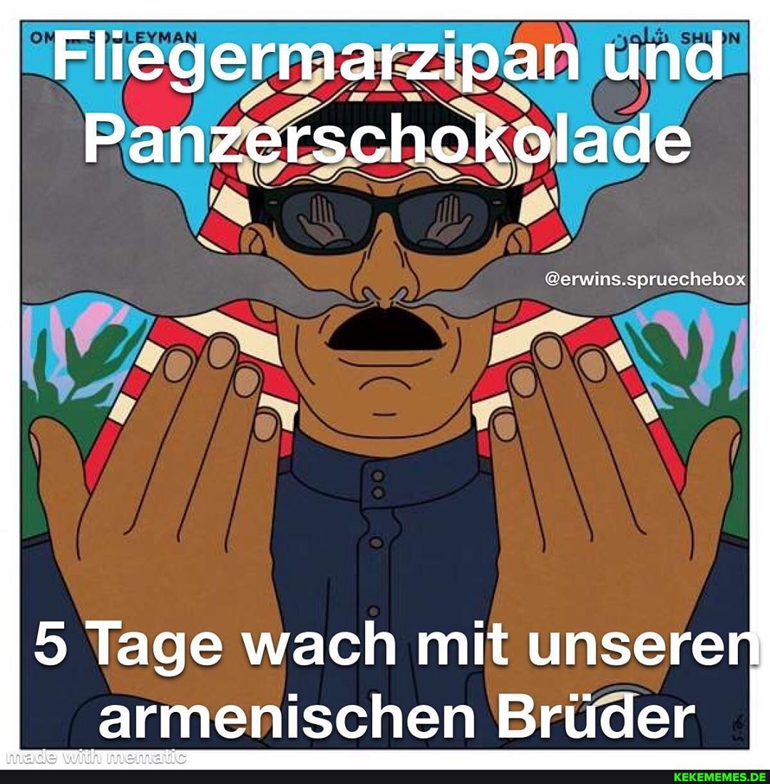 Fliegermarzipan und
Panzerschokolade
@erwins.spruechebox
5 Tage wach mit unsere armenischen Brüder