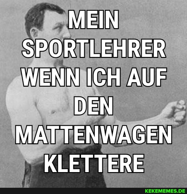 MEIN SPORTLEHRER WENN ICH AUF
DEN MATTENWAGEN
KLETTERE