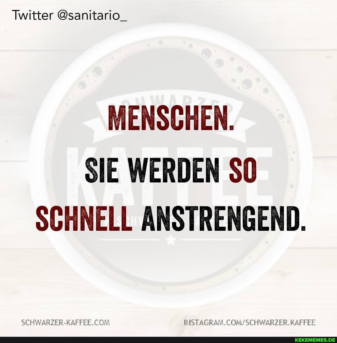 Twitter @sanitario_
MENSCHEN.
SIE WERDEN SO SCHNELL ANSTRENGEND.