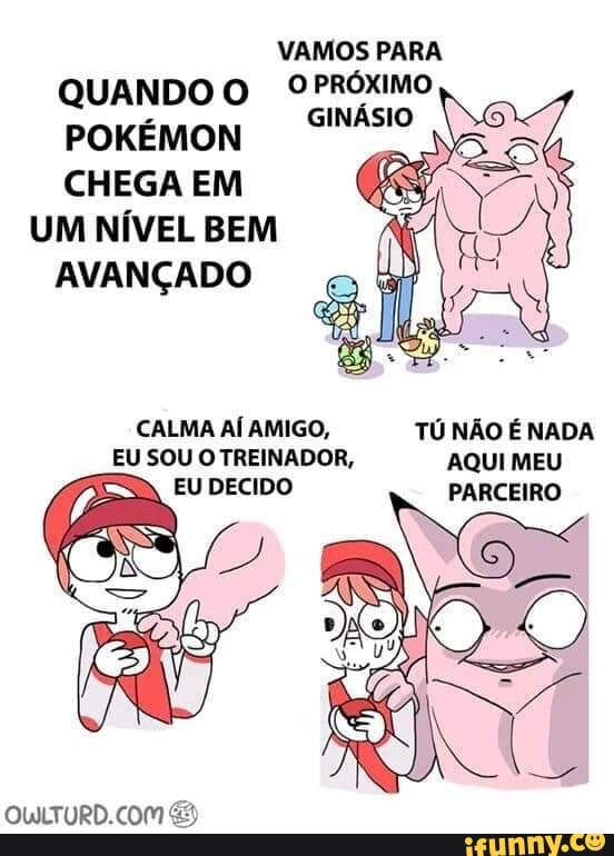 VAMOS PARA
QUANDO O º PRÓXIMO
pokÉMON SINÁSIO
CHEGA EM
UM NÍVEL BEM
AVANÇADO