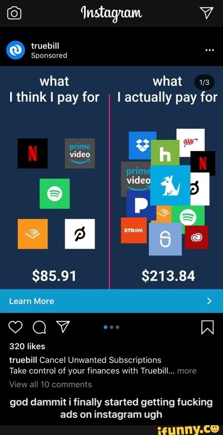 O Dto Y
El what 1
I think I pay for
I I actually pay for
truebill Cancel Unwanted Subscriptions
Take control of your finances with Truebill... more
god dammit i finally started getting fucking
ads on instagram ugh - god dammit i finally started getting fucking ads on instagram ugh