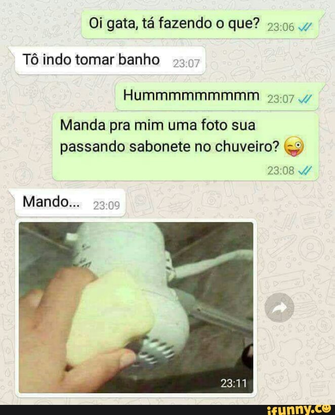 Oi gata, tá fazendo o que? 22:96 yw
Tô indo tomar banho
[O /oaloalaa onto ERA
Manda pra mim uma foto sua
passando sabonete no chuveiro? q3)
PRA