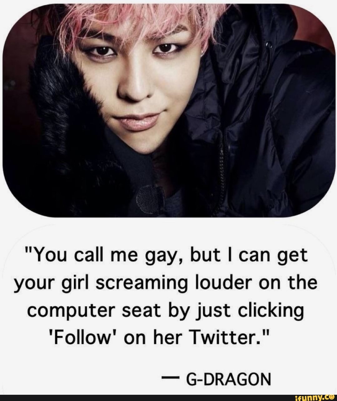 You Call Me Gay But I Can Get Your Girl Screaming Iouder On The Computer Seat By Just Clicking Foiiow On Her Twitter G Dragon