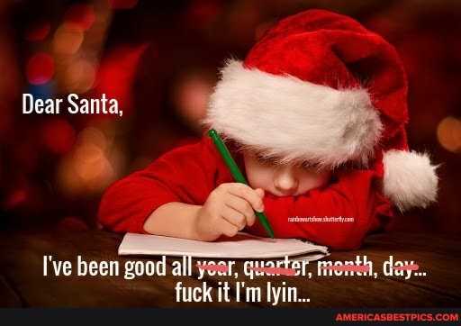 Dear Santa,
I've been good all year, day.
fuck it I'm lyin...
day.