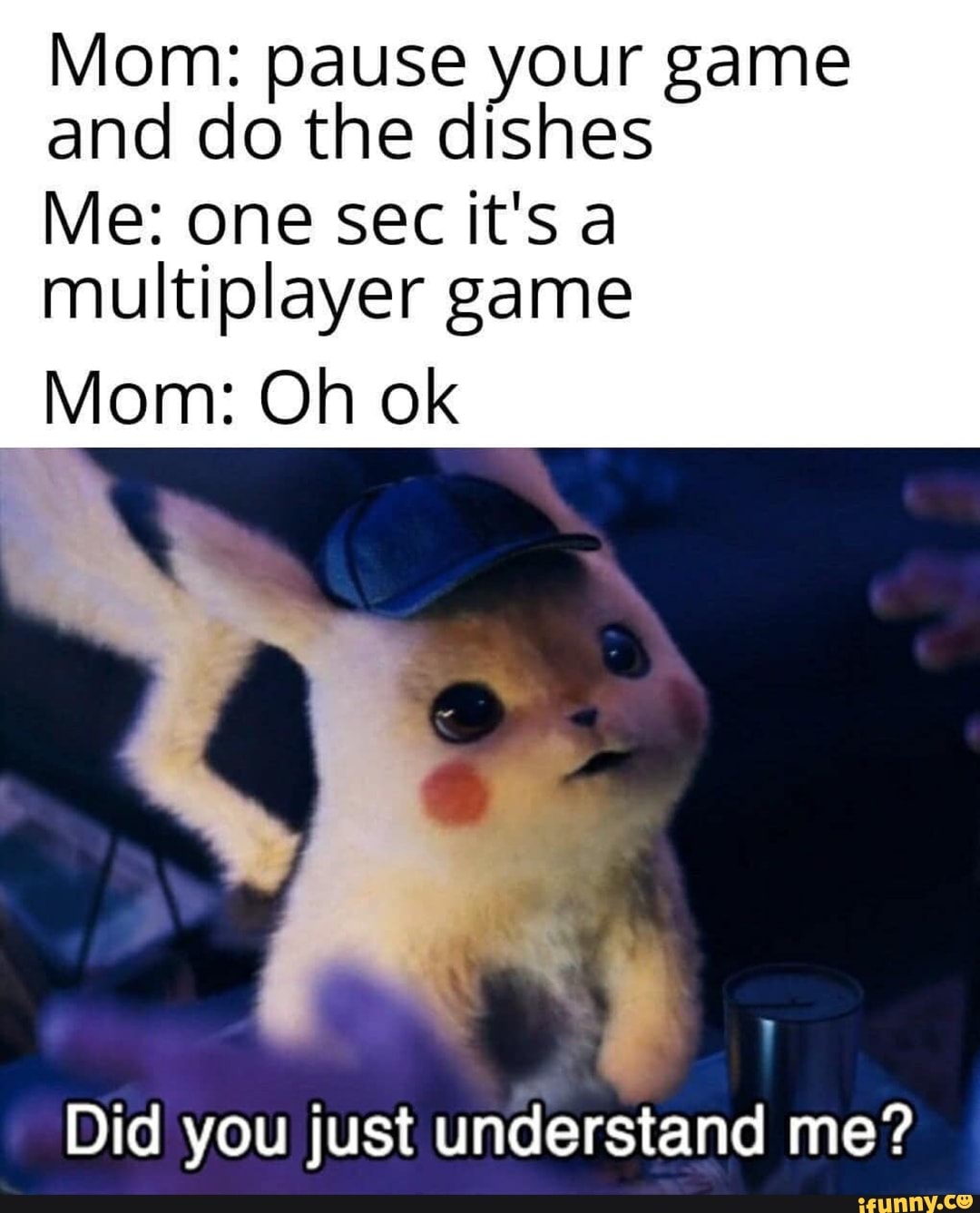 Mom: ause your game
and
dopthe dishes
Me: one sec it's a
multiplayer game
IVIom: Oh ok
,
Did you just understand me?
