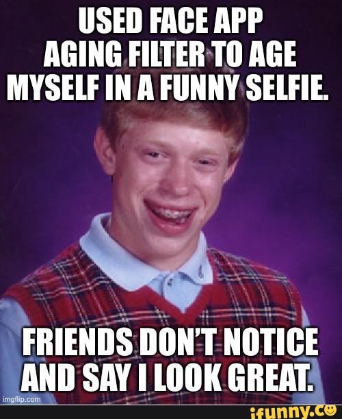 USED FACE APP AGING FILTER 'TO AGE MYSELF IN A FUNNY SELFIE.
FRIENDS DONT NOTICE AND SAV LOOK GREATA