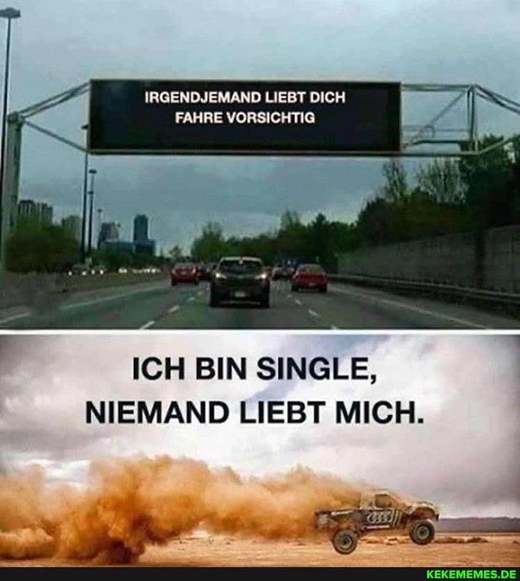 IRGENDJEMAND LIEBT DICH FAHRE VORSICHTIG
ICH BIN SINGLE,
NIEMAND LIEBT MICH.