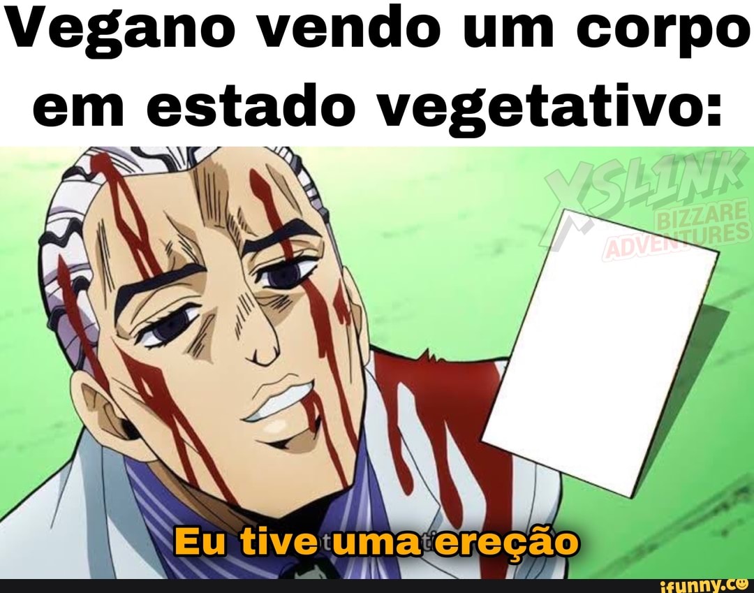 Vegano vendo um corpo em estado vegetativo:
* Eu tive uma ereção