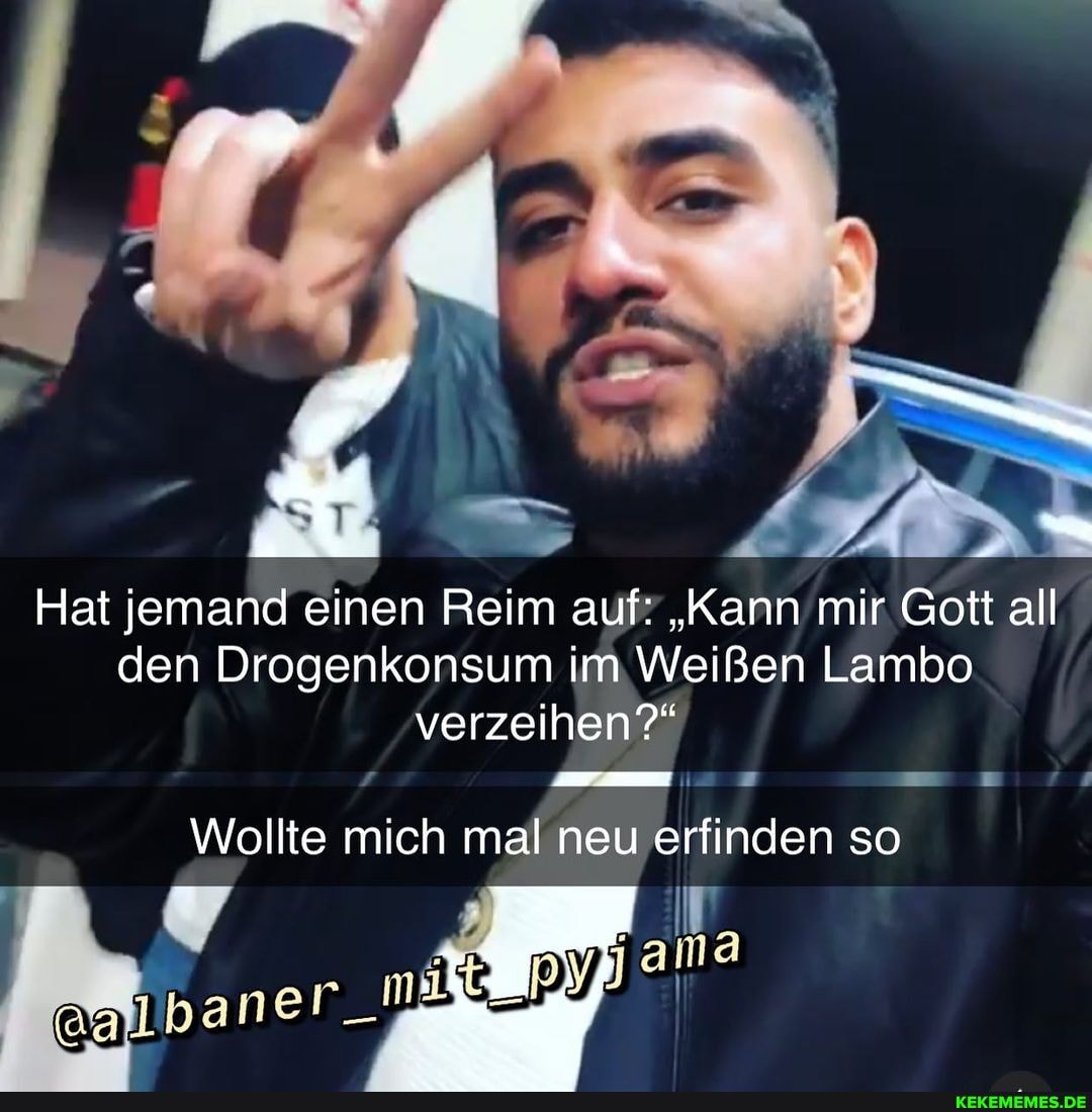 Hat jemand einen Reim auf: "Kann mir Gott all den Drogenkonsum im Weißen Lambo verzeihen?,
Wollte mich mal neu erfinden so
ner
ma