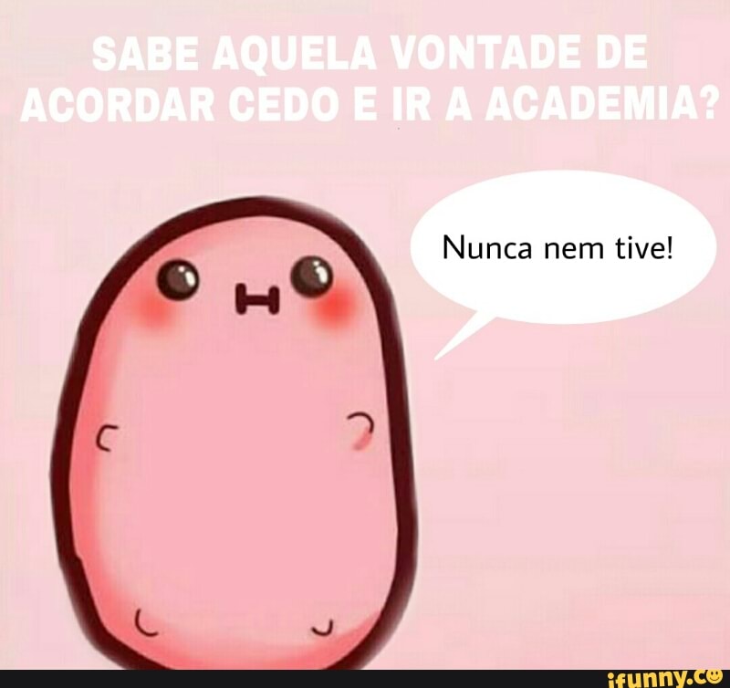 Nunca nem tive!
