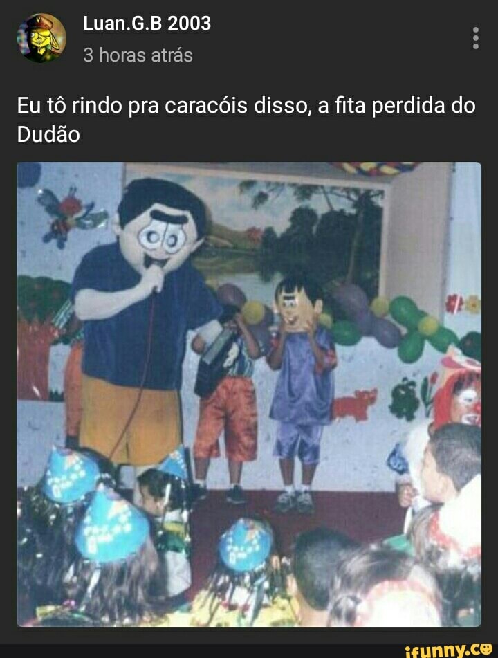 Eu tô rindo pra caracóis disso, a fita perdida do
Dudão