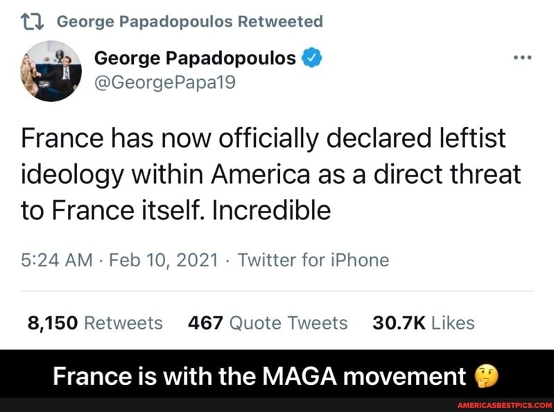 Tl) George Papadopoulos Retweeted
George Papadopoulos
@GeorgePapa19
France has now officially declared leftist
ideology within America as a direct threat to France itself. Incredible
AM - Feb 10, 2021 - Twitter for iPhone
ABT
France is with the MAGA movement @