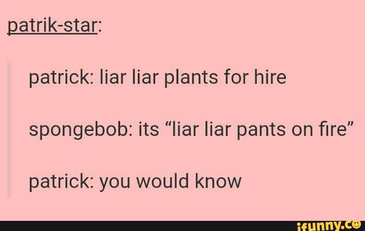 Patrik Star Patrick Liar Liar Plants For Hire Spongebob Its Liar Liar Pants On ﬁre Patrick You Would Know