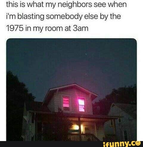 this is what my neighbors see when i'm blasting somebody else by the
1975 in my room at San