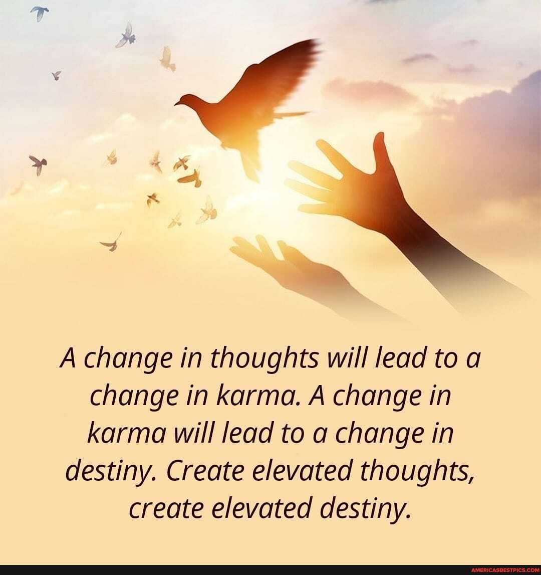 A change in thoughts will lead to a change in karma. A change in karma will lead to a change in
destiny. Create elevated thoughts,
create elevated destiny.