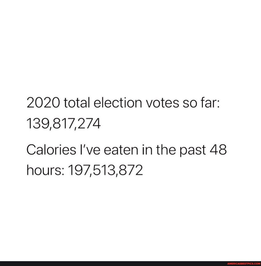 2020 total election votes so far:
139,817,274
Calories I've eaten in the past 48 hours: 197,513,872
