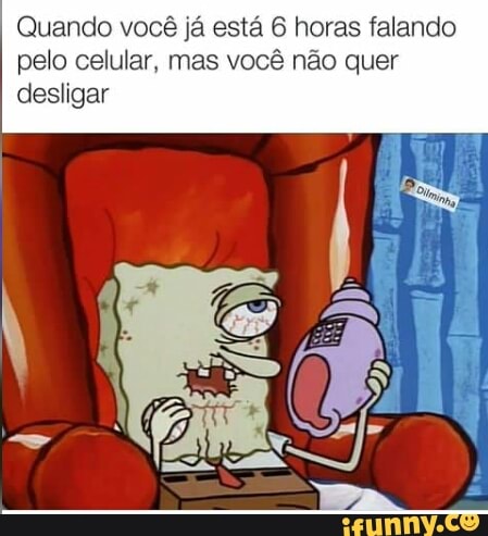 Quando você já está 6 horas falando
pelo celular, mas você não quer
desligar