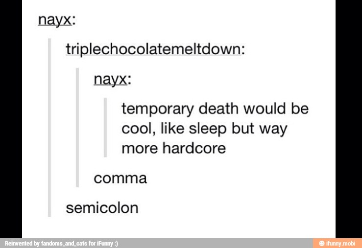 nayx:
triplechocolatemeltdown:
nayx:
temporary death would be
cool, like sleep but way
more hardcore
comma
semicolon